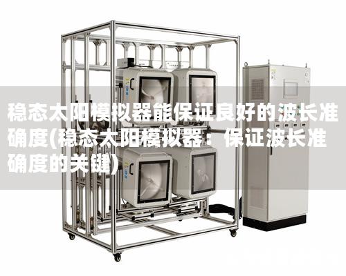 稳态太阳模拟器能保证良好的波长准确度(稳态太阳模拟器：保证波长准确度的关键)