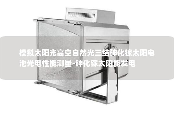 模拟太阳光高空自然光三结砷化镓太阳电池光电性能测量-砷化镓太阳能发电