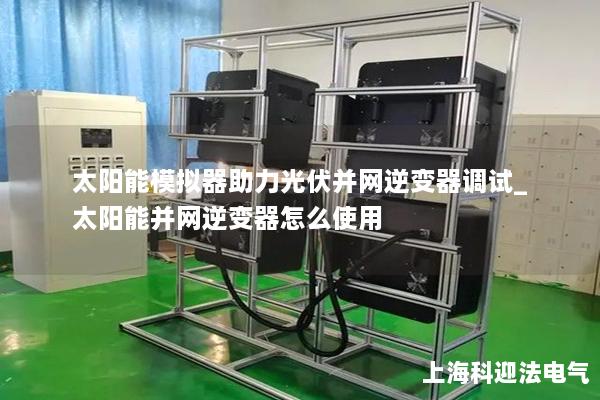 太阳能模拟器助力光伏并网逆变器调试_太阳能并网逆变器怎么使用