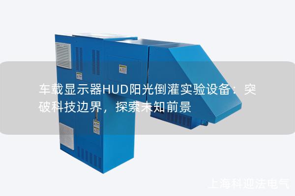 车载显示器HUD阳光倒灌实验设备：突破科技边界，探索未知前景