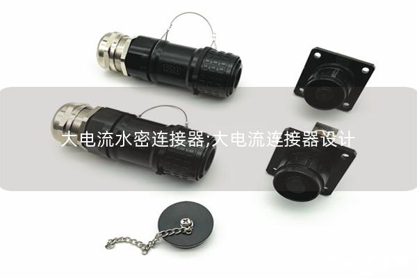 大电流水密连接器;大电流连接器设计