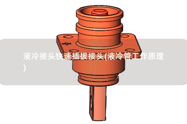 液冷接头快速插拔接头(液冷管工作原理)