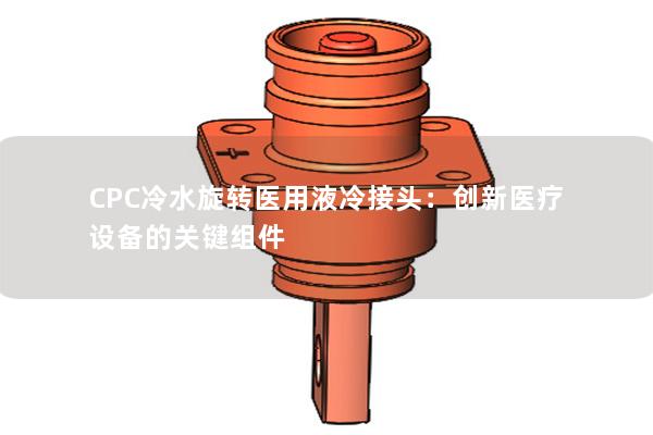 CPC冷水旋转医用液冷接头：创新医疗设备的关键组件