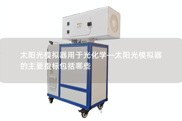 太阳光模拟器用于光化学—太阳光模拟器的主要指标包括哪些