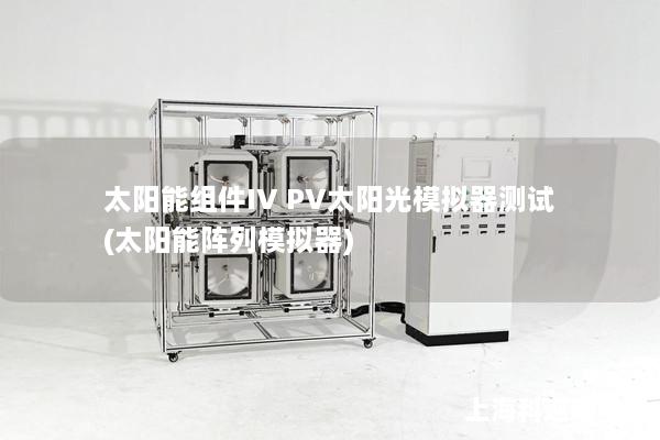 太阳能组件IV PV太阳光模拟器测试(太阳能阵列模拟器)