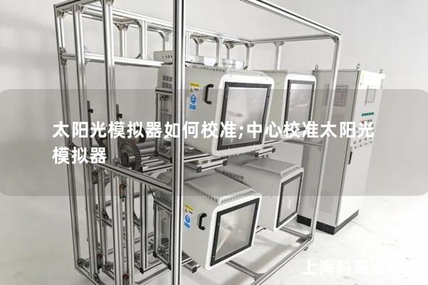 太阳光模拟器如何校准;中心校准太阳光模拟器 太阳光模拟器如何校准;中心校准太阳光模拟器