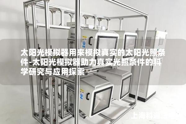 太阳光模拟器用来模拟真实的太阳光照条件-太阳光模拟器助力真实光照条件的科学研究与应用探索