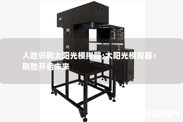 人脸识别太阳光模拟器;太阳光模拟器：刷脸开启未来