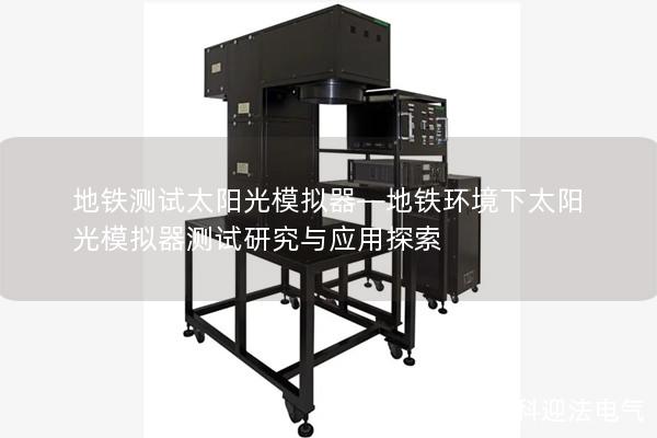 地铁测试太阳光模拟器—地铁环境下太阳光模拟器测试研究与应用探索