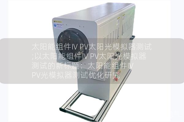太阳能组件IV PV太阳光模拟器测试;以太阳能组件IV PV太阳光模拟器测试的新标题：太阳能组件IV PV光模拟器测试优化研究