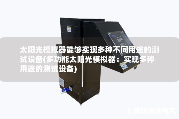 太阳光模拟器能够实现多种不同用途的测试设备(多功能太阳光模拟器:实现多种用途的测试设备) 太阳光模拟器能够实现多种不同用途的测试设备(多功能太阳光模拟器:实现多种用途的测试设备)