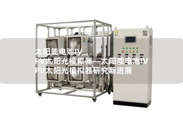太阳能电池IV PV太阳光模拟器—太阳能电池IV PV太阳光模拟器研究新进展