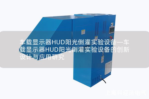 车载显示器HUD阳光倒灌实验设备—车载显示器HUD阳光倒灌实验设备的创新设计与应用研究