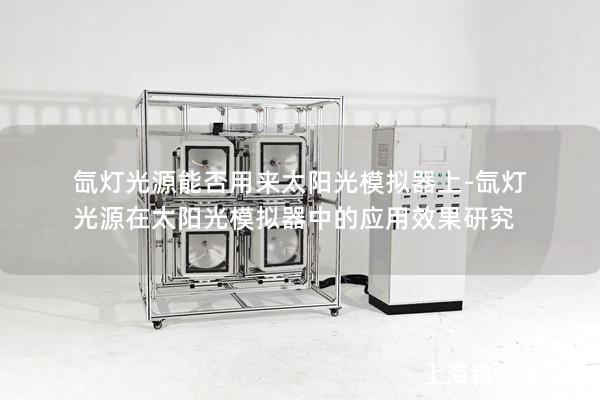 氙灯光源能否用来太阳光模拟器上-氙灯光源在太阳光模拟器中的应用效果研究