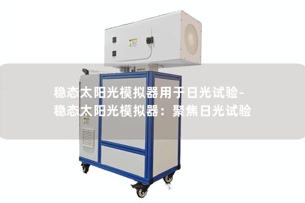 稳态太阳光模拟器用于日光试验-稳态太阳光模拟器:聚焦日光试验 稳态太阳光模拟器用于日光试验-稳态太阳光模拟器:聚焦日光试验