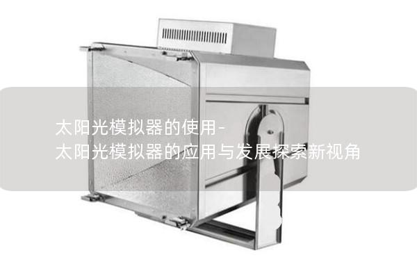 太阳光模拟器的使用-太阳光模拟器的应用与发展探索新视角