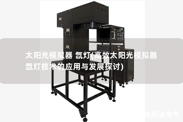 太阳光模拟器 氙灯(高效太阳光模拟器氙灯技术的应用与发展探讨) 太阳光模拟器 氙灯(高效太阳光模拟器氙灯技术的应用与发展探讨)