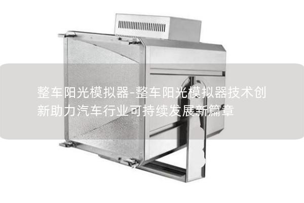 整车阳光模拟器-整车阳光模拟器技术创新助力汽车行业可持续发展新篇章 整车阳光模拟器-整车阳光模拟器技术创新助力汽车行业可持续发展新篇章