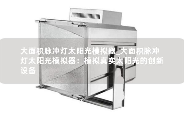 大面积脉冲灯太阳光模拟器_大面积脉冲灯太阳光模拟器：模拟真实太阳光的创新设备