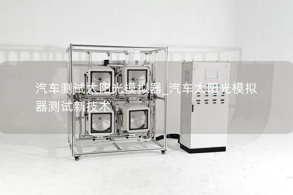 汽车测试太阳光模拟器_汽车太阳光模拟器测试新技术
