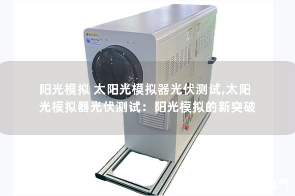阳光模拟 太阳光模拟器光伏测试,太阳光模拟器光伏测试：阳光模拟的新突破