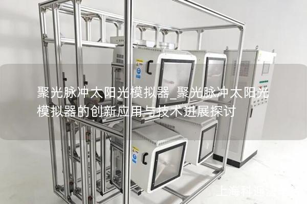 聚光脉冲太阳光模拟器_聚光脉冲太阳光模拟器的创新应用与技术进展探讨