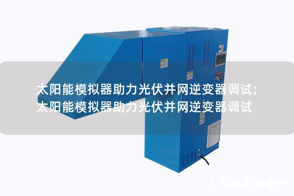 太阳能模拟器助力光伏并网逆变器调试;太阳能模拟器助力光伏并网逆变器调试
