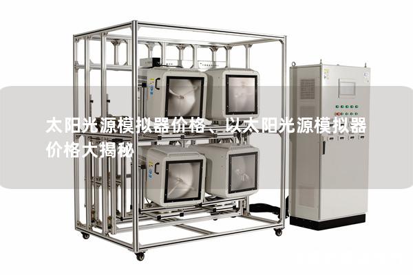 太阳光源模拟器价格、以太阳光源模拟器价格大揭秘 太阳光源模拟器价格、以太阳光源模拟器价格大揭秘