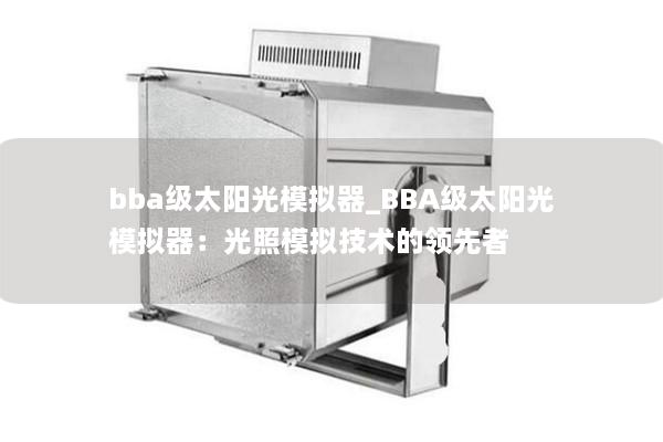 bba级太阳光模拟器_BBA级太阳光模拟器：光照模拟技术的领先者
