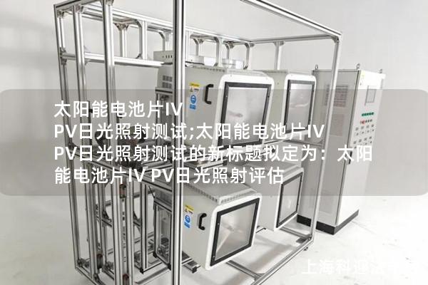 太阳能电池片IV PV日光照射测试;太阳能电池片IV PV日光照射测试的新标题拟定为:太阳能电池片IV PV日光照射评估 太阳能电池片IV PV日光照射测试;太阳能电池片IV PV日光照射测试的新标题拟定为:太阳能电池片IV PV日光照射评估