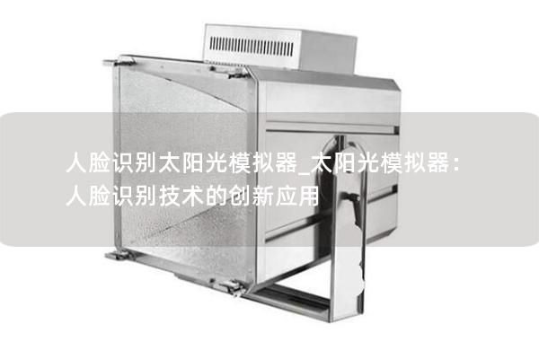 人脸识别太阳光模拟器_太阳光模拟器:人脸识别技术的创新应用 人脸识别太阳光模拟器_太阳光模拟器:人脸识别技术的创新应用