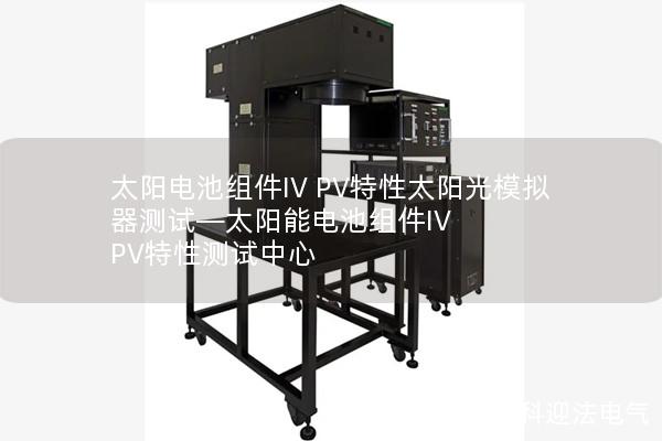 太阳电池组件IV PV特性太阳光模拟器测试—太阳能电池组件IV PV特性测试中心 太阳电池组件IV PV特性太阳光模拟器测试—太阳能电池组件IV PV特性测试中心