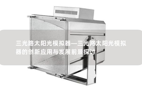 三光路太阳光模拟器—三光路太阳光模拟器的创新应用与发展前景探讨