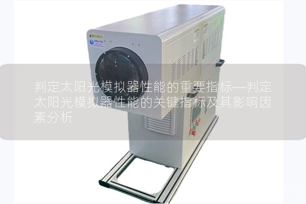 判定太阳光模拟器性能的重要指标—判定太阳光模拟器性能的关键指标及其影响因素分析 判定太阳光模拟器性能的重要指标—判定太阳光模拟器性能的关键指标及其影响因素分析