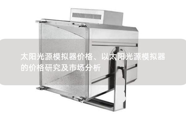 太阳光源模拟器价格、以太阳光源模拟器的价格研究及市场分析