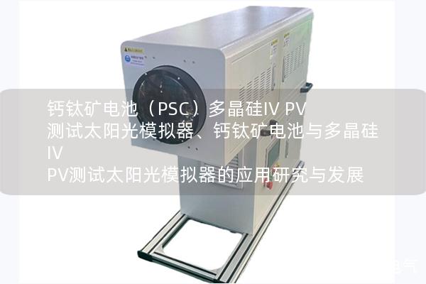 钙钛矿电池（PSC）多晶硅IV PV测试太阳光模拟器、钙钛矿电池与多晶硅IV PV测试太阳光模拟器的应用研究与发展