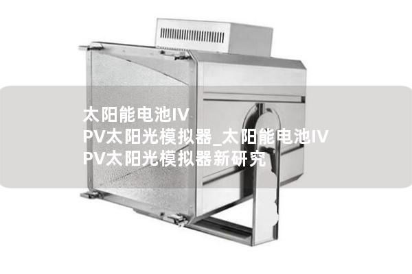 太阳能电池IV PV太阳光模拟器_太阳能电池IV PV太阳光模拟器新研究 太阳能电池IV PV太阳光模拟器_太阳能电池IV PV太阳光模拟器新研究