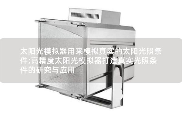 太阳光模拟器用来模拟真实的太阳光照条件;高精度太阳光模拟器打造真实光照条件的研究与应用