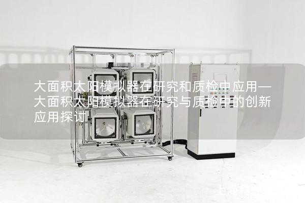 大面积太阳模拟器在研究和质检中应用—大面积太阳模拟器在研究与质检中的创新应用探讨