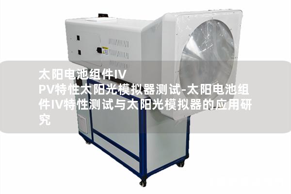 太阳电池组件IV PV特性太阳光模拟器测试-太阳电池组件IV特性测试与太阳光模拟器的应用研究