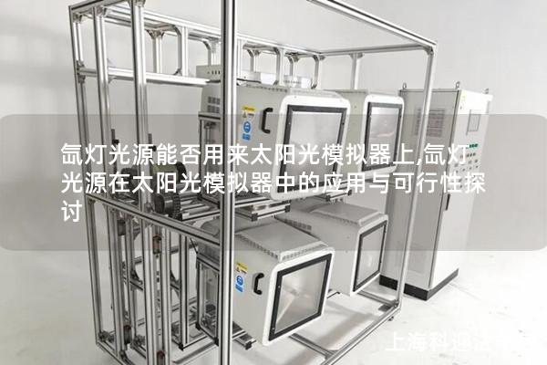 氙灯光源能否用来太阳光模拟器上,氙灯光源在太阳光模拟器中的应用与可行性探讨 氙灯光源能否用来太阳光模拟器上,氙灯光源在太阳光模拟器中的应用与可行性探讨