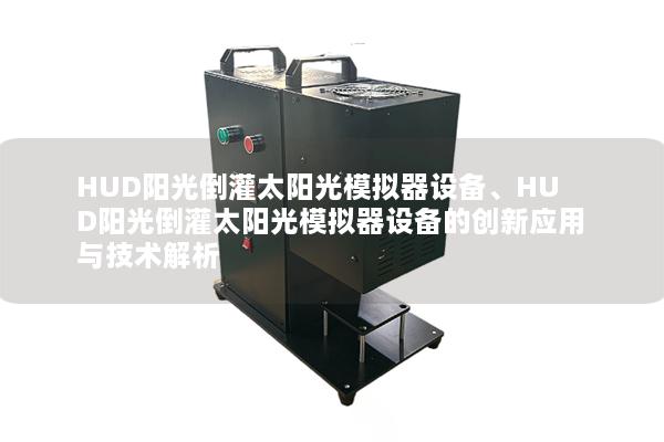 HUD阳光倒灌太阳光模拟器设备、HUD阳光倒灌太阳光模拟器设备的创新应用与技术解析 HUD阳光倒灌太阳光模拟器设备、HUD阳光倒灌太阳光模拟器设备的创新应用与技术解析