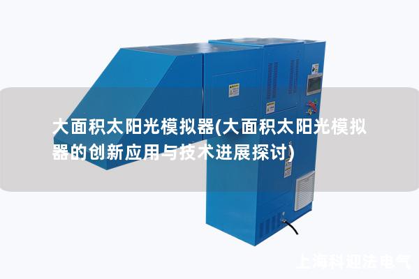 大面积太阳光模拟器(大面积太阳光模拟器的创新应用与技术进展探讨) 大面积太阳光模拟器(大面积太阳光模拟器的创新应用与技术进展探讨)