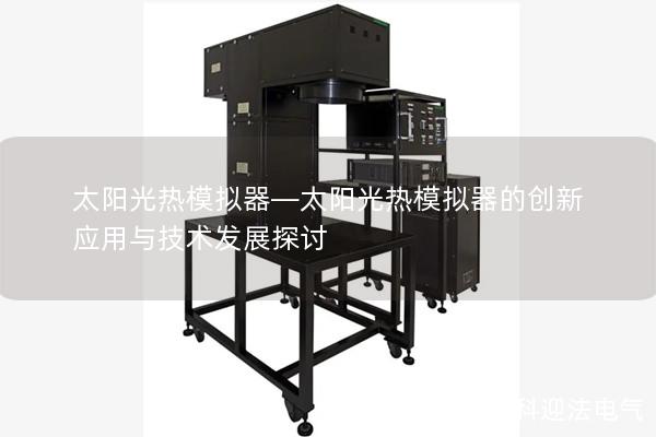 太阳光热模拟器—太阳光热模拟器的创新应用与技术发展探讨