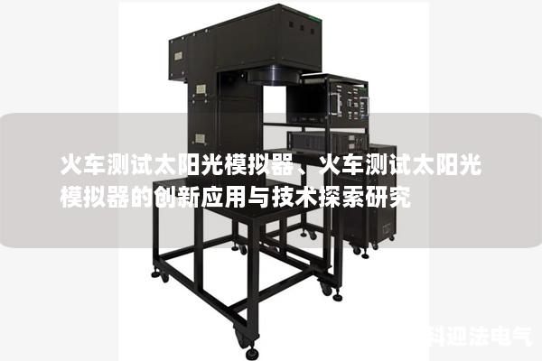 火车测试太阳光模拟器、火车测试太阳光模拟器的创新应用与技术探索研究 火车测试太阳光模拟器、火车测试太阳光模拟器的创新应用与技术探索研究