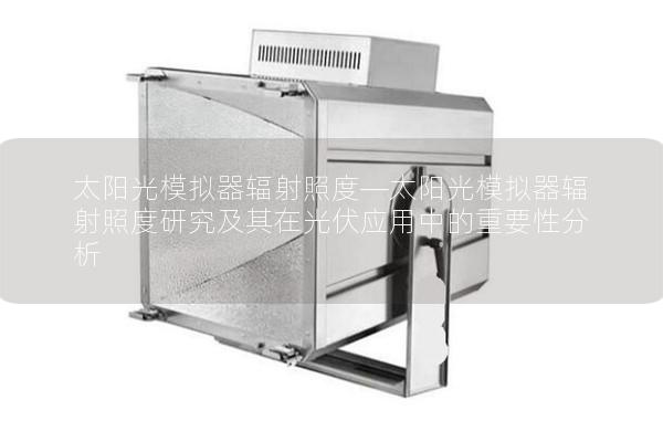 太阳光模拟器辐射照度—太阳光模拟器辐射照度研究及其在光伏应用中的重要性分析 太阳光模拟器辐射照度—太阳光模拟器辐射照度研究及其在光伏应用中的重要性分析