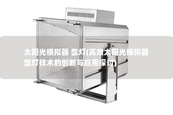 太阳光模拟器 氙灯(高效太阳光模拟器氙灯技术的创新与应用探讨)