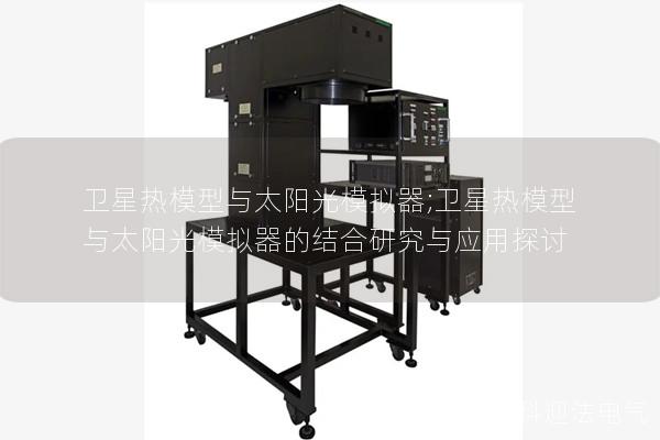 卫星热模型与太阳光模拟器;卫星热模型与太阳光模拟器的结合研究与应用探讨