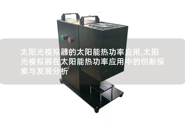 太阳光模拟器的太阳能热功率应用,太阳光模拟器在太阳能热功率应用中的创新探索与发展分析