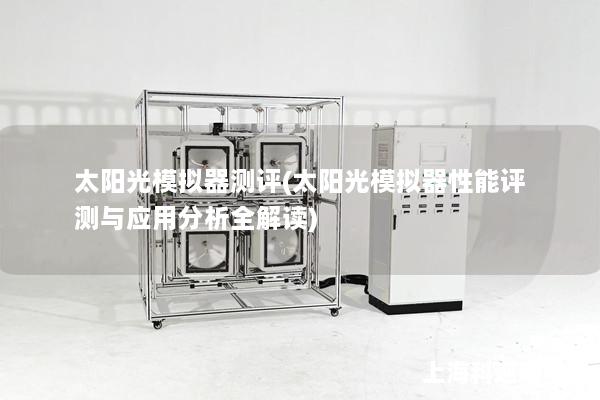 太阳光模拟器测评(太阳光模拟器性能评测与应用分析全解读) 太阳光模拟器测评(太阳光模拟器性能评测与应用分析全解读)